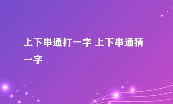 上下串通打一字 上下串通猜一字