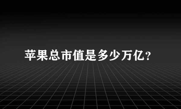 苹果总市值是多少万亿？