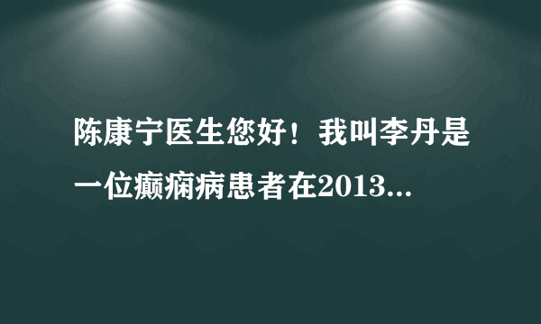 陈康宁医生您好！我叫李丹是一位癫痫病患者在2013年11...