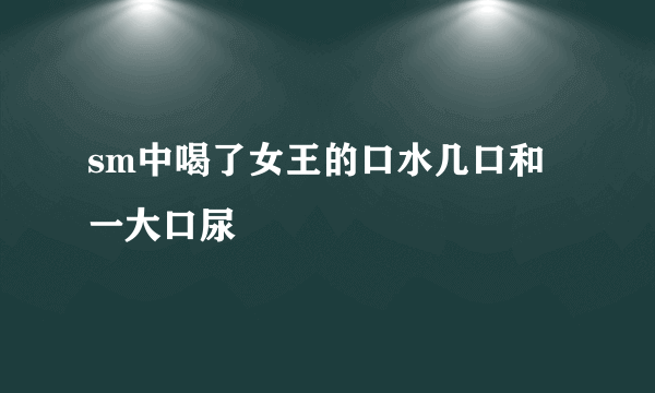 sm中喝了女王的口水几口和一大口尿