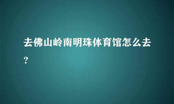 去佛山岭南明珠体育馆怎么去？