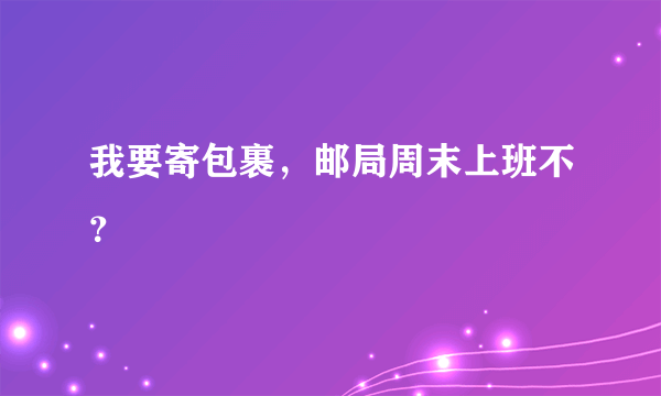 我要寄包裹，邮局周末上班不？