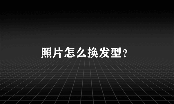 照片怎么换发型？