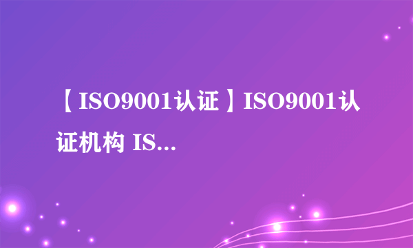 【ISO9001认证】ISO9001认证机构 ISO9001质量认证流程