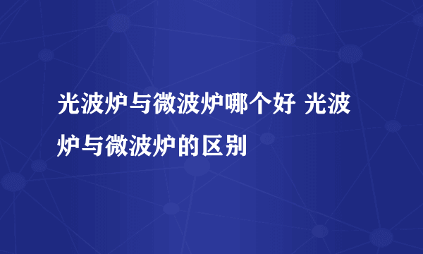 光波炉与微波炉哪个好 光波炉与微波炉的区别