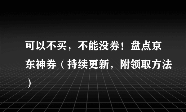 可以不买，不能没券！盘点京东神券（持续更新，附领取方法）