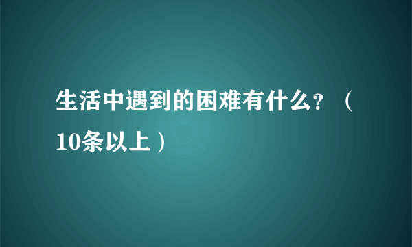 生活中遇到的困难有什么？（10条以上）