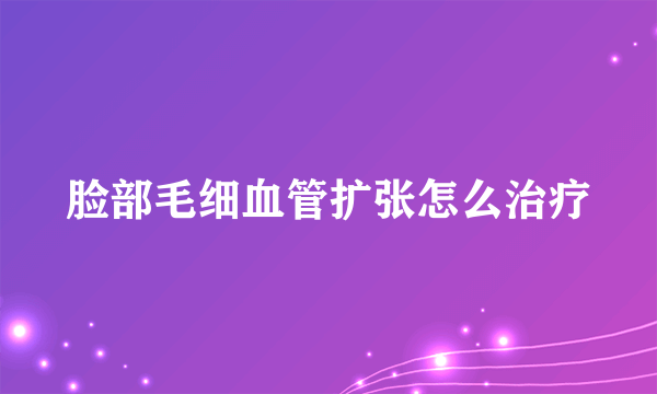 脸部毛细血管扩张怎么治疗