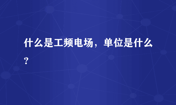 什么是工频电场，单位是什么？