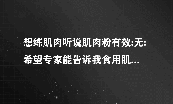 想练肌肉听说肌肉粉有效:无:希望专家能告诉我食用肌肉粉有什么