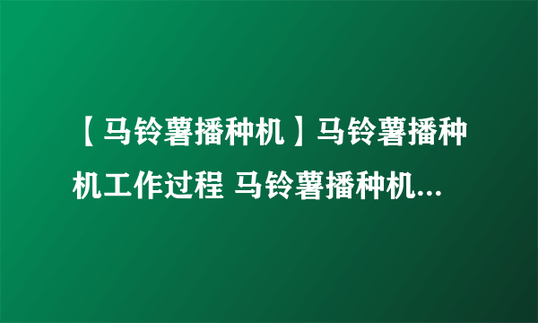 【马铃薯播种机】马铃薯播种机工作过程 马铃薯播种机使用与维护