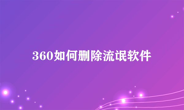 360如何删除流氓软件