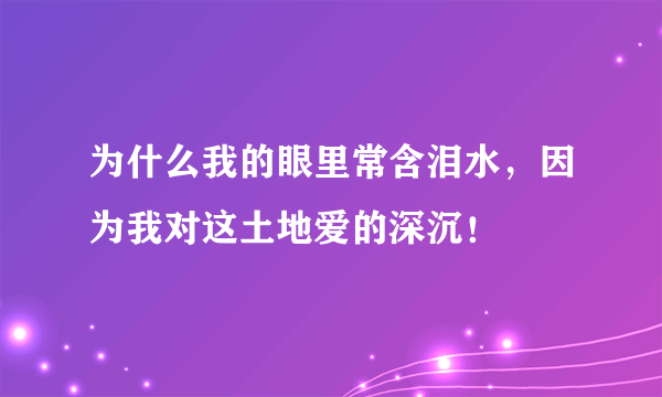 为什么我的眼里常含泪水，因为我对这土地爱的深沉！