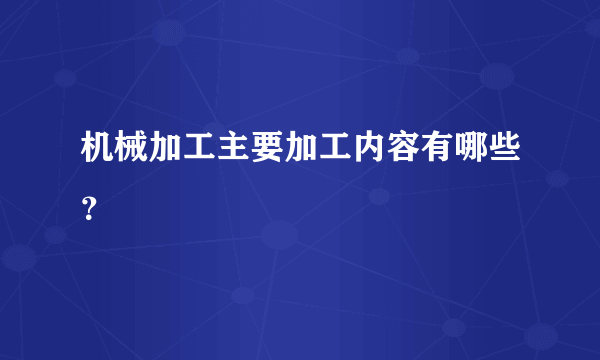 机械加工主要加工内容有哪些？