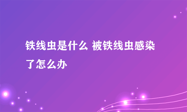 铁线虫是什么 被铁线虫感染了怎么办