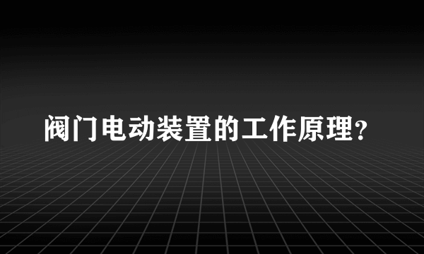 阀门电动装置的工作原理？