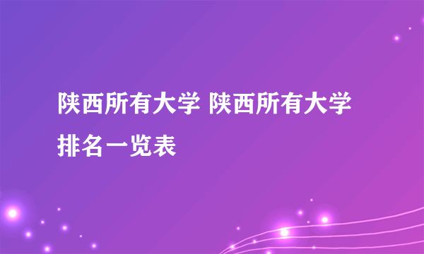 陕西所有大学 陕西所有大学排名一览表