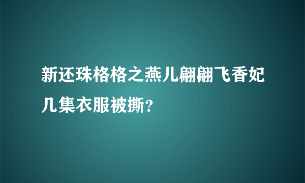 新还珠格格之燕儿翩翩飞香妃几集衣服被撕？