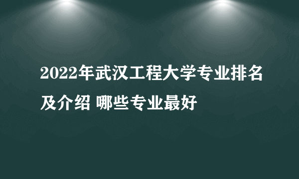 2022年武汉工程大学专业排名及介绍 哪些专业最好