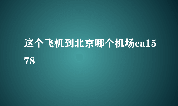 这个飞机到北京哪个机场ca1578