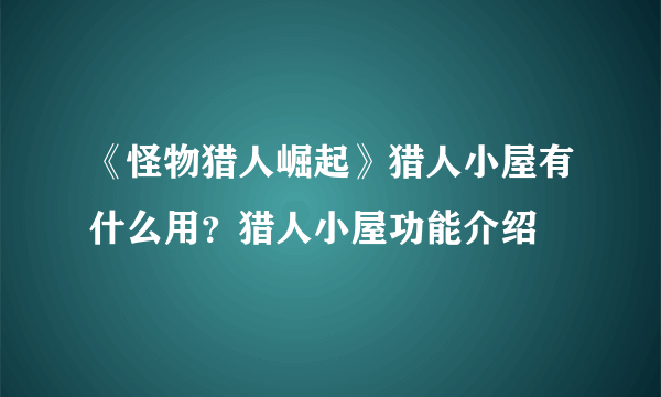 《怪物猎人崛起》猎人小屋有什么用？猎人小屋功能介绍