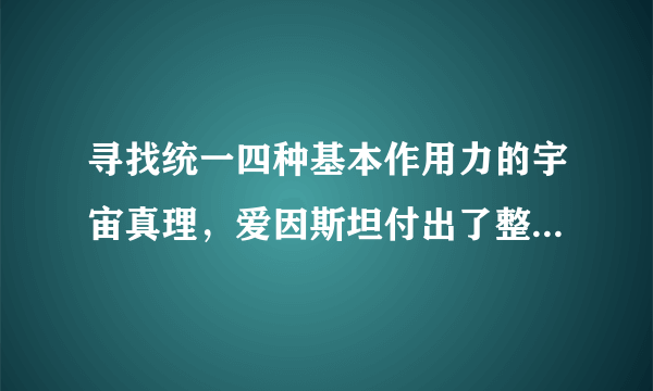 寻找统一四种基本作用力的宇宙真理，爱因斯坦付出了整个后半生