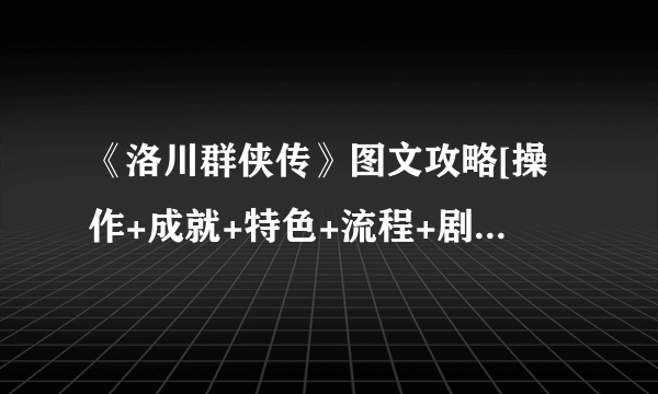 《洛川群侠传》图文攻略[操作+成就+特色+流程+剧情+事件+技能+系统+通鉴]【游侠攻略组】