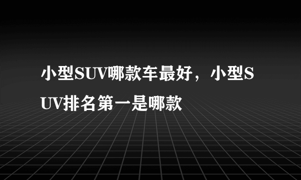 小型SUV哪款车最好，小型SUV排名第一是哪款