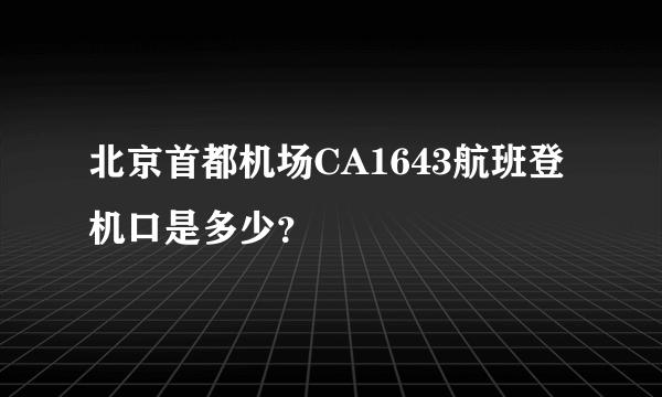 北京首都机场CA1643航班登机口是多少？