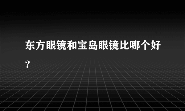 东方眼镜和宝岛眼镜比哪个好？