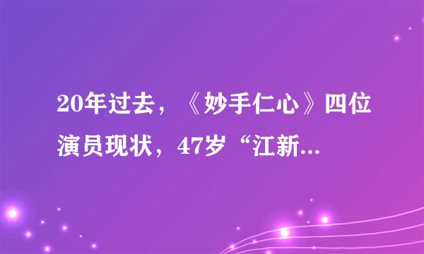 20年过去，《妙手仁心》四位演员现状，47岁“江新月”发福认不出