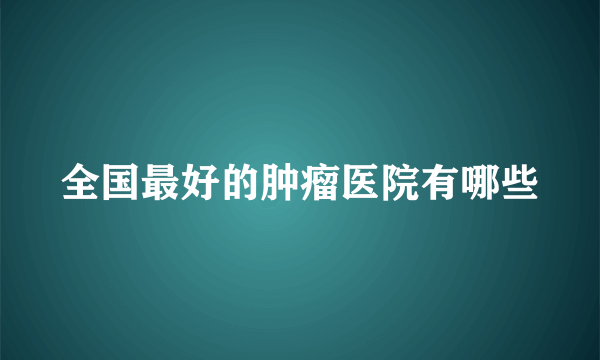 全国最好的肿瘤医院有哪些