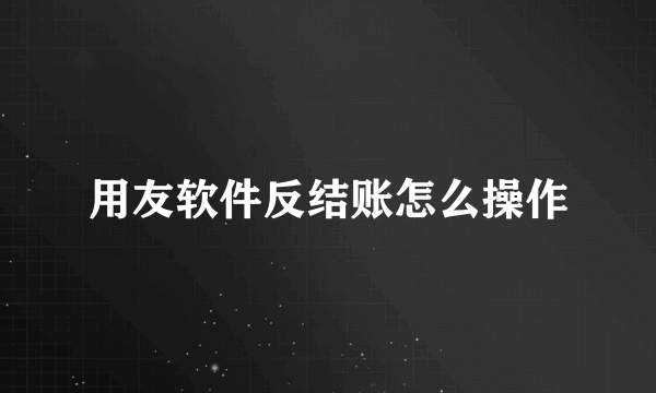 用友软件反结账怎么操作