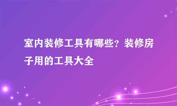 室内装修工具有哪些？装修房子用的工具大全