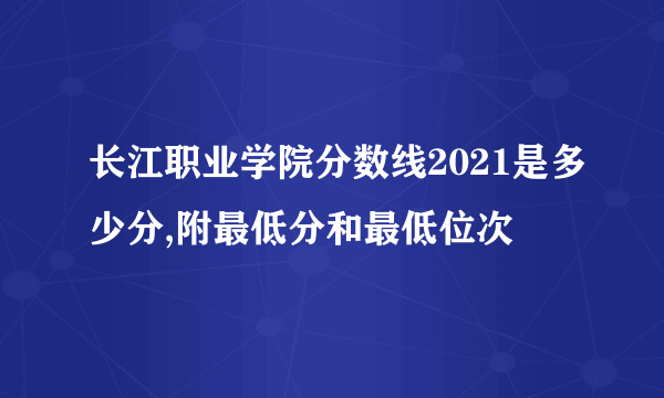 长江职业学院分数线2021是多少分,附最低分和最低位次