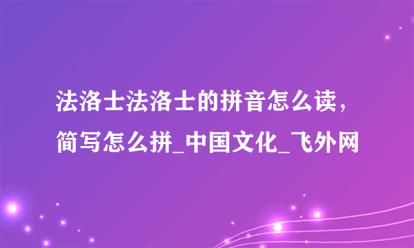 法洛士法洛士的拼音怎么读，简写怎么拼_中国文化_飞外网