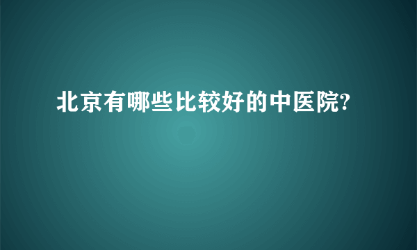 北京有哪些比较好的中医院?