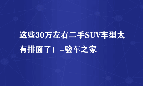 这些30万左右二手SUV车型太有排面了！-验车之家