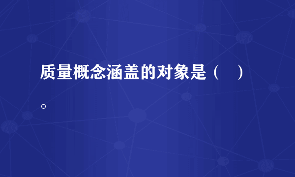 质量概念涵盖的对象是（  ）。