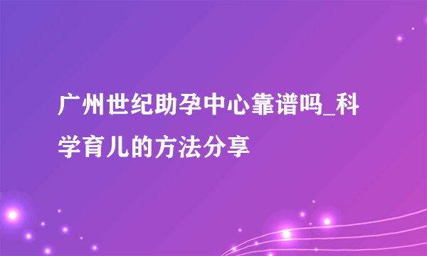 广州世纪助孕中心靠谱吗_科学育儿的方法分享