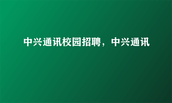 中兴通讯校园招聘，中兴通讯