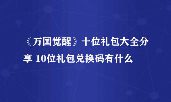 《万国觉醒》十位礼包大全分享 10位礼包兑换码有什么