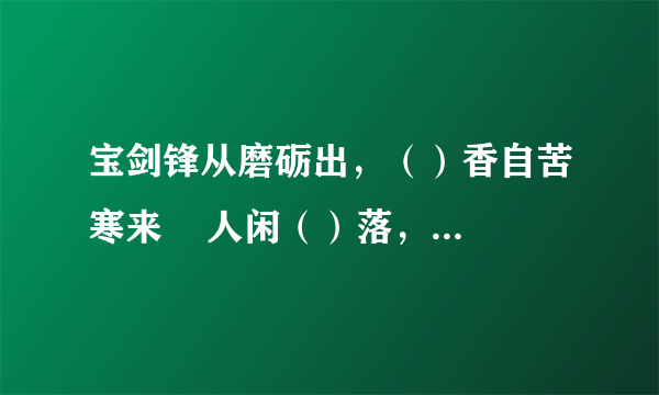 宝剑锋从磨砺出，（）香自苦寒来    人闲（）落，夜静春山空     待到重阳日，还来就（）。