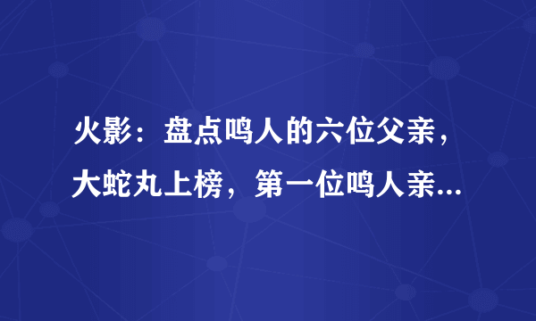 火影：盘点鸣人的六位父亲，大蛇丸上榜，第一位鸣人亲口承认？