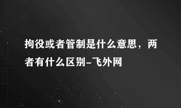 拘役或者管制是什么意思，两者有什么区别-飞外网