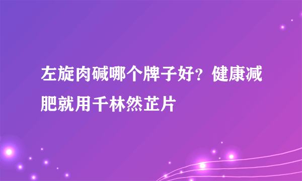 左旋肉碱哪个牌子好？健康减肥就用千林然芷片