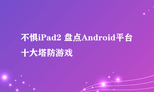 不惧iPad2 盘点Android平台十大塔防游戏