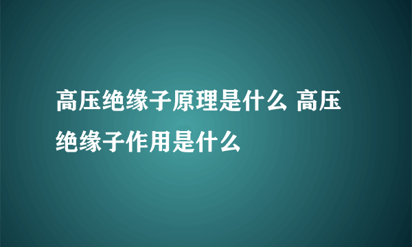 高压绝缘子原理是什么 高压绝缘子作用是什么