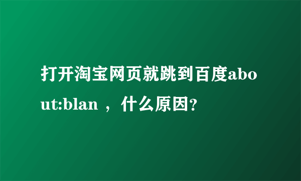 打开淘宝网页就跳到百度about:blan ，什么原因？