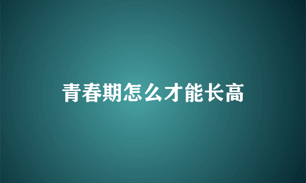 青春期怎么才能长高